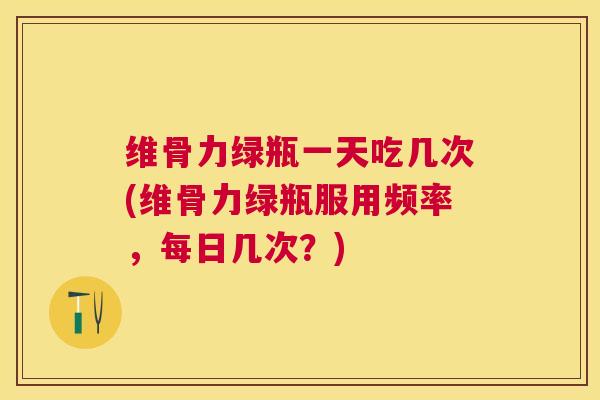 维骨力绿瓶一天吃几次(维骨力绿瓶服用频率，每日几次？)
