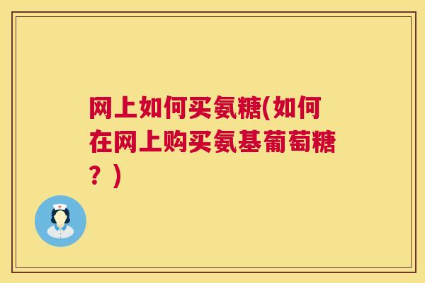 网上如何买氨糖(如何在网上购买氨基葡萄糖？)
