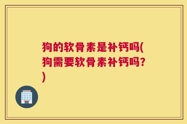 狗的软骨素是补钙吗(狗需要软骨素补钙吗？)