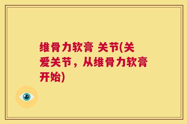 维骨力软膏 关节(关爱关节，从维骨力软膏开始)