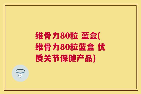 维骨力80粒 蓝盒(维骨力80粒蓝盒 优质关节保健产品)
