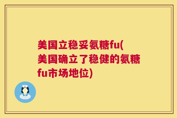 美国立稳妥氨糖fu(美国确立了稳健的氨糖fu市场地位)