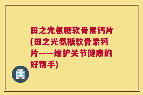 田之光氨糖软骨素钙片(田之光氨糖软骨素钙片——维护关节健康的好帮手)