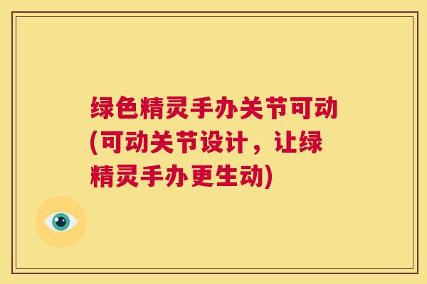 绿色精灵手办关节可动(可动关节设计，让绿精灵手办更生动)