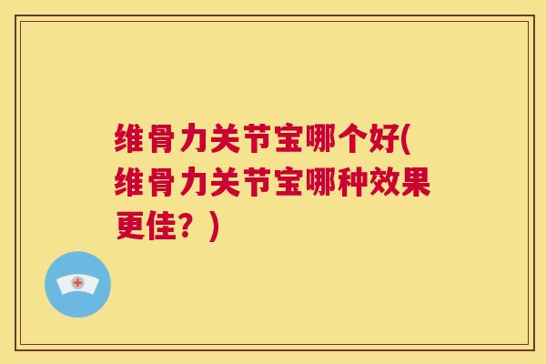 维骨力关节宝哪个好(维骨力关节宝哪种效果更佳？)