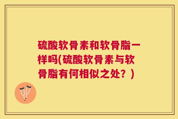 硫酸软骨素和软骨脂一样吗(硫酸软骨素与软骨脂有何相似之处？)