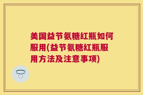 美国益节氨糖红瓶如何服用(益节氨糖红瓶服用方法及注意事项)