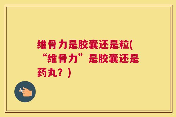 维骨力是胶囊还是粒(“维骨力”是胶囊还是药丸？)