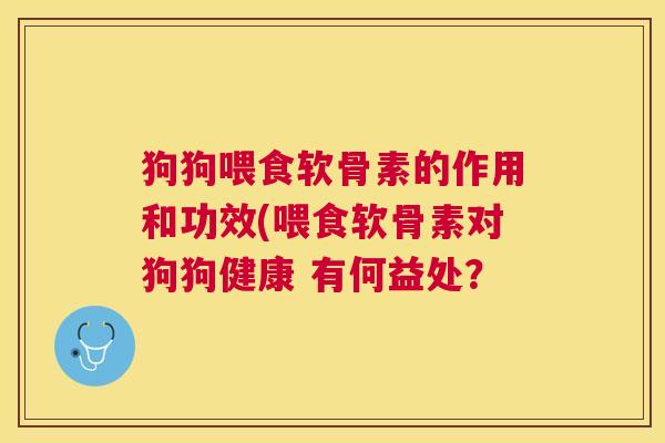 狗狗喂食软骨素的作用和功效(喂食软骨素对狗狗健康 有何益处？