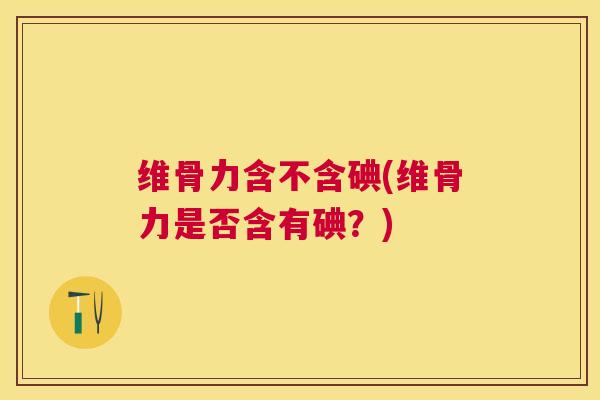 维骨力含不含碘(维骨力是否含有碘?) 维骨力含不含碘(维骨力是否含有碘?)