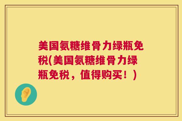 美国氨糖维骨力绿瓶免税(美国氨糖维骨力绿瓶免税，值得购买！)