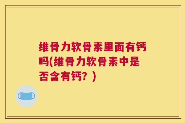 维骨力软骨素里面有钙吗(维骨力软骨素中是否含有钙？)