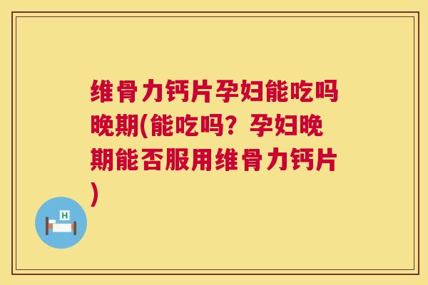 维骨力钙片孕妇能吃吗晚期(能吃吗？孕妇晚期能否服用维骨力钙片)