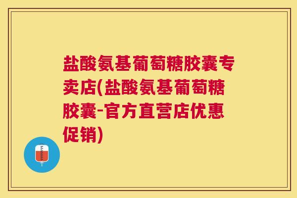 盐酸氨基葡萄糖胶囊专卖店(盐酸氨基葡萄糖胶囊-官方直营店优惠促销)