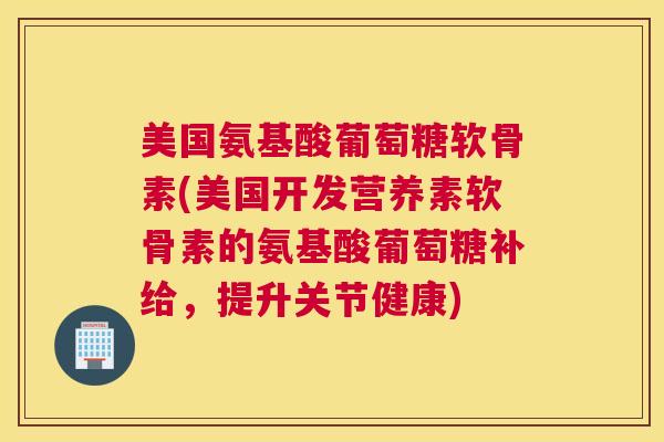 美国氨基酸葡萄糖软骨素(美国开发营养素软骨素的氨基酸葡萄糖补给，提升关节健康)