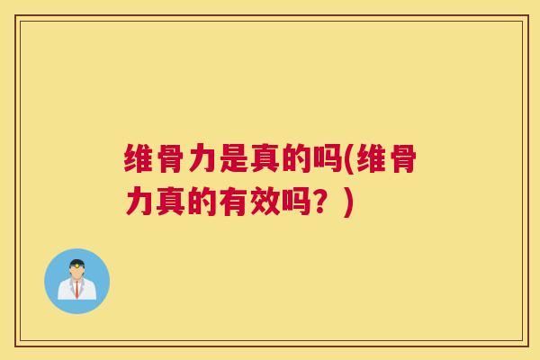 维骨力是真的吗(维骨力真的有效吗？)