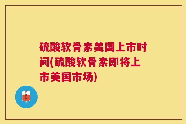 硫酸软骨素美国上市时间(硫酸软骨素即将上市美国市场)