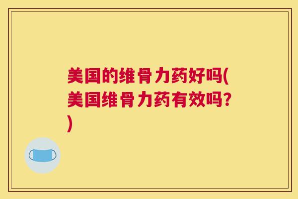 美国的维骨力药好吗(美国维骨力药有效吗？)