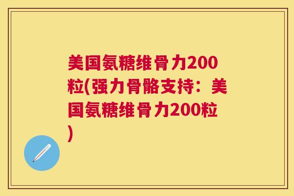 美国氨糖维骨力200粒(强力骨骼支持：美国氨糖维骨力200粒)