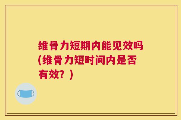 维骨力短期内能见效吗(维骨力短时间内是否有效？)