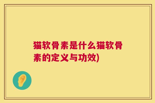 猫软骨素是什么猫软骨素的定义与功效)