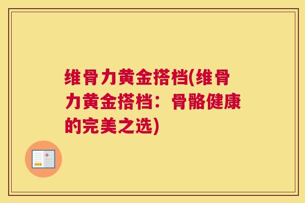 维骨力黄金搭档(维骨力黄金搭档：骨骼健康的完美之选)