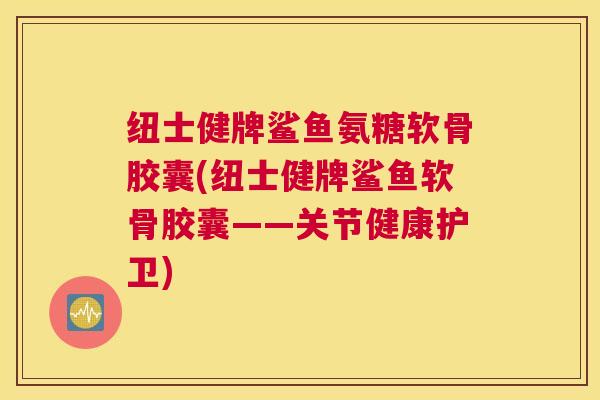 纽士健牌鲨鱼氨糖软骨胶囊(纽士健牌鲨鱼软骨胶囊——关节健康护卫)