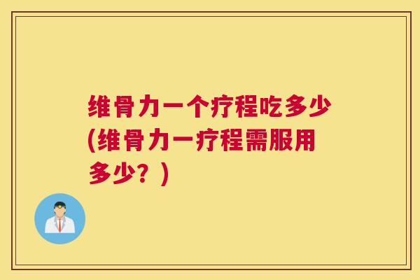 维骨力一个疗程吃多少(维骨力一疗程需服用多少？)