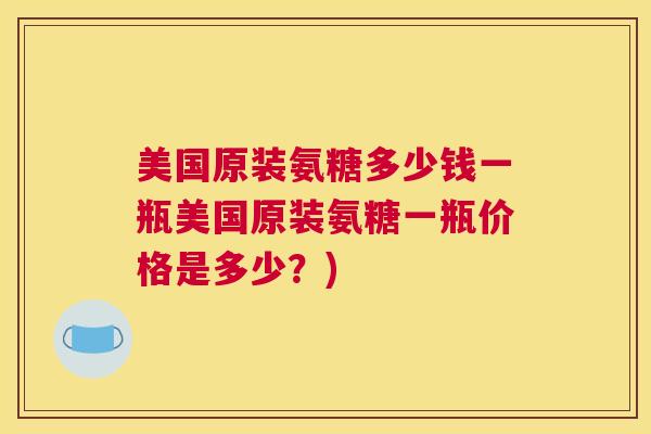 美国原装氨糖多少钱一瓶美国原装氨糖一瓶价格是多少?) 美国原装氨糖多少钱一瓶美国原装氨糖一瓶价格是多少?)