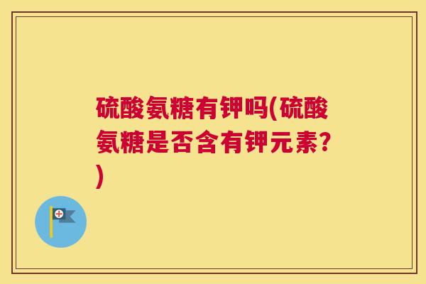 硫酸氨糖有钾吗(硫酸氨糖是否含有钾元素？)