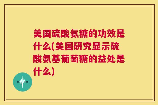 美国硫酸氨糖的功效是什么(美国研究显示硫酸氨基葡萄糖的益处是什么)