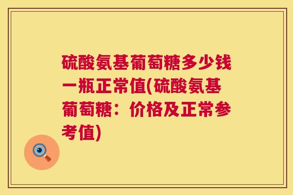 硫酸氨基葡萄糖多少钱一瓶正常值(硫酸氨基葡萄糖：价格及正常参考值)