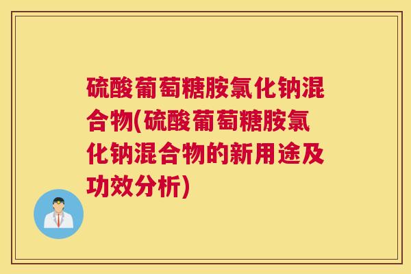 硫酸葡萄糖胺氯化钠混合物(硫酸葡萄糖胺氯化钠混合物的新用途及功效分析)