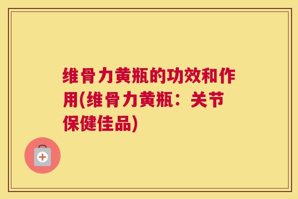 维骨力黄瓶的功效和作用(维骨力黄瓶:关节保健佳品)