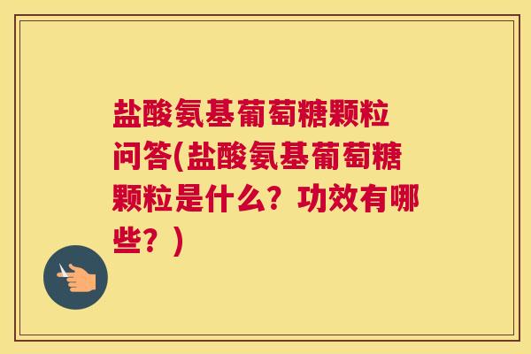 盐酸氨基葡萄糖颗粒 问答(盐酸氨基葡萄糖颗粒是什么？功效有哪些？)