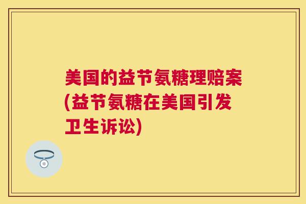 美国的益节氨糖理赔案(益节氨糖在美国引发卫生诉讼)