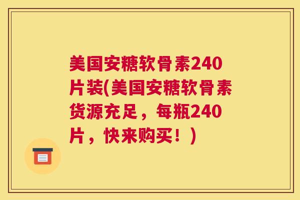 美国安糖软骨素240片装(美国安糖软骨素货源充足，每瓶240片，快来购买！)