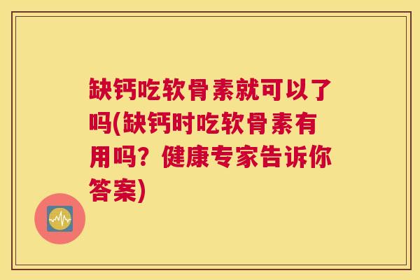 缺钙吃软骨素就可以了吗(缺钙时吃软骨素有用吗？健康专家告诉你答案)