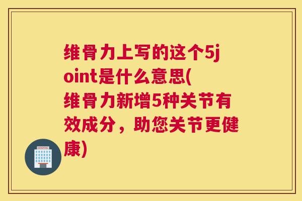 维骨力上写的这个5joint是什么意思(维骨力新增5种关节有效成分，助您关节更健康)