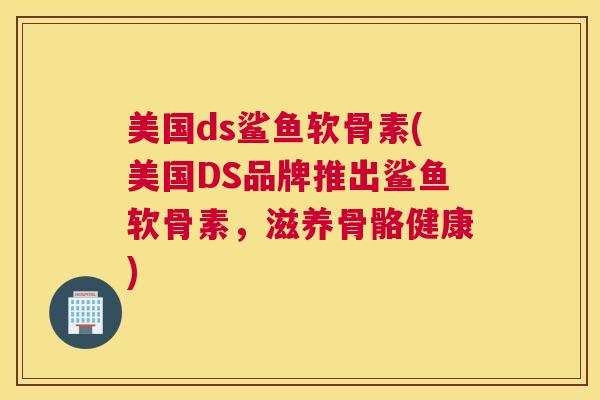 美国ds鲨鱼软骨素(美国DS品牌推出鲨鱼软骨素，滋养骨骼健康)