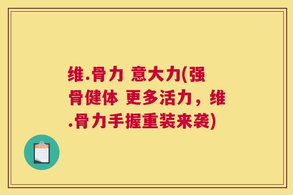 维.骨力 意大力(强骨健体 更多活力，维.骨力手握重装来袭)