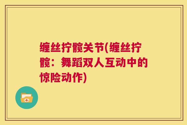 缠丝拧髋关节(缠丝拧髋：舞蹈双人互动中的惊险动作)