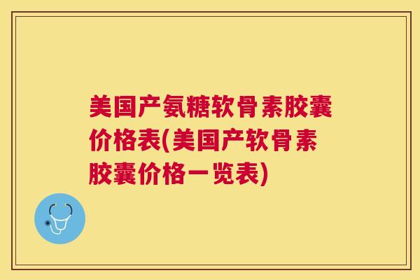 美国产氨糖软骨素胶囊价格表(美国产软骨素胶囊价格一览表)