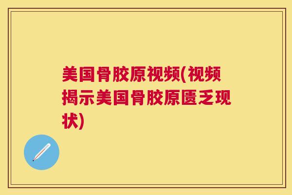 美国骨胶原视频(视频揭示美国骨胶原匮乏现状)