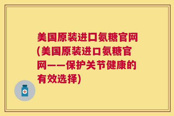 美国原装进囗氨糖官网(美国原装进口氨糖官网——保护关节健康的有效选择)