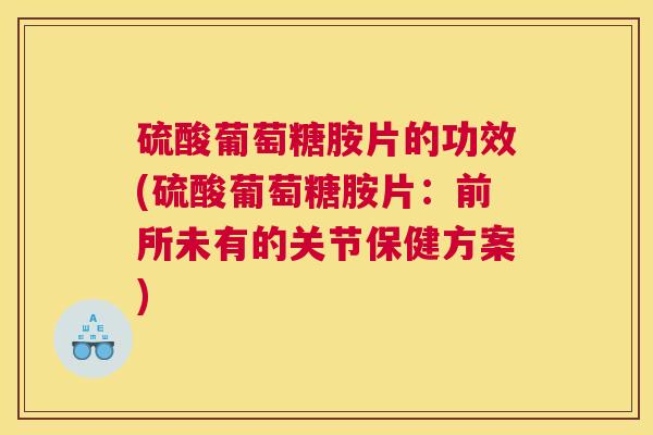 硫酸葡萄糖胺片的功效(硫酸葡萄糖胺片：前所未有的关节保健方案)