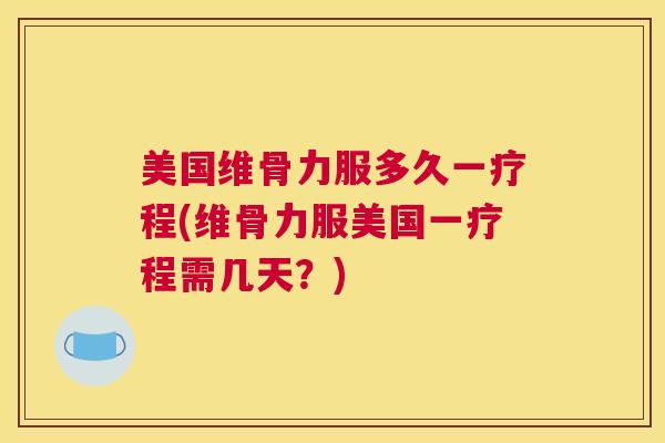 美国维骨力服多久一疗程(维骨力服美国一疗程需几天？)