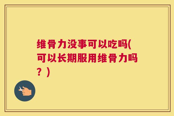 维骨力没事可以吃吗(可以长期服用维骨力吗？)