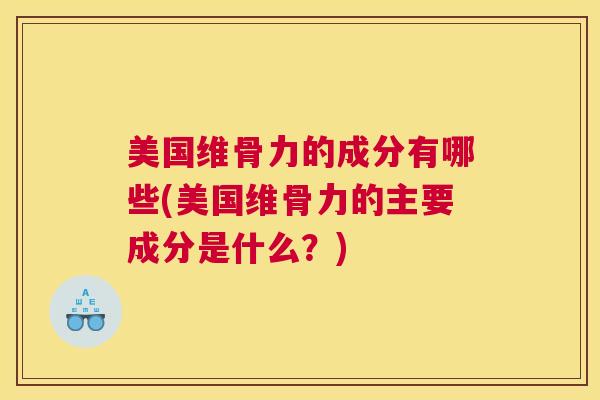 美国维骨力的成分有哪些(美国维骨力的主要成分是什么？)