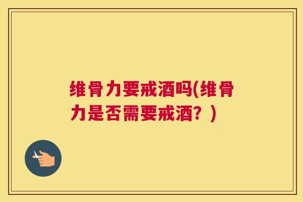 维骨力要戒酒吗(维骨力是否需要戒酒？)